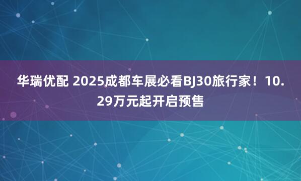 华瑞优配 2025成都车展必看BJ30旅行家！10.29万元起开启预售