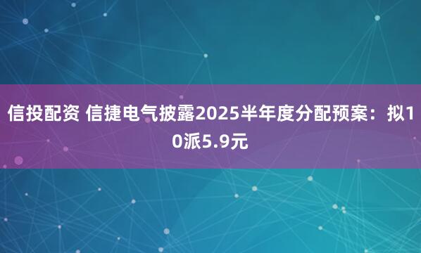 信投配资 信捷电气披露2025半年度分配预案：拟10派5.9元
