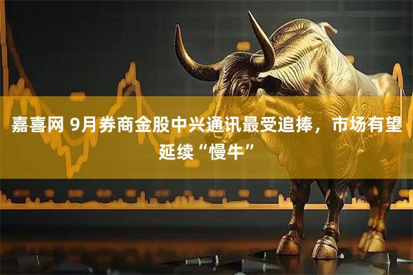 嘉喜网 9月券商金股中兴通讯最受追捧，市场有望延续“慢牛”