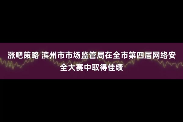 涨吧策略 滨州市市场监管局在全市第四届网络安全大赛中取得佳绩