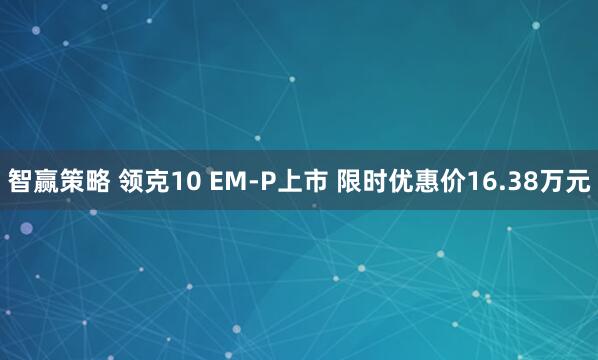 智赢策略 领克10 EM-P上市 限时优惠价16.38万元