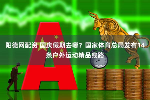 阳德网配资 国庆假期去哪？国家体育总局发布14条户外运动精品线路