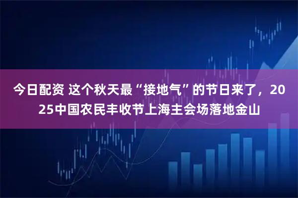 今日配资 这个秋天最“接地气”的节日来了，2025中国农民丰收节上海主会场落地金山