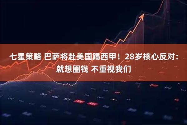 七星策略 巴萨将赴美国踢西甲！28岁核心反对：就想圈钱 不重视我们
