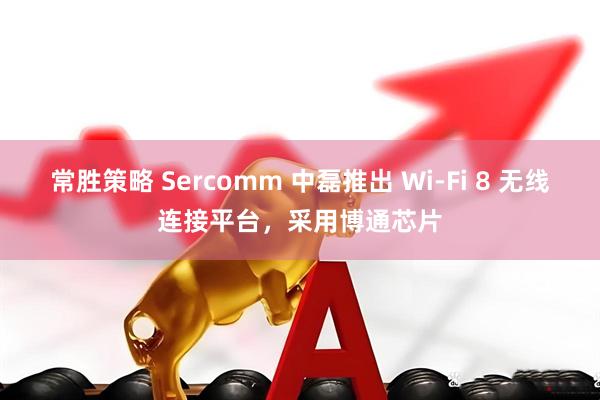 常胜策略 Sercomm 中磊推出 Wi-Fi 8 无线连接平台，采用博通芯片