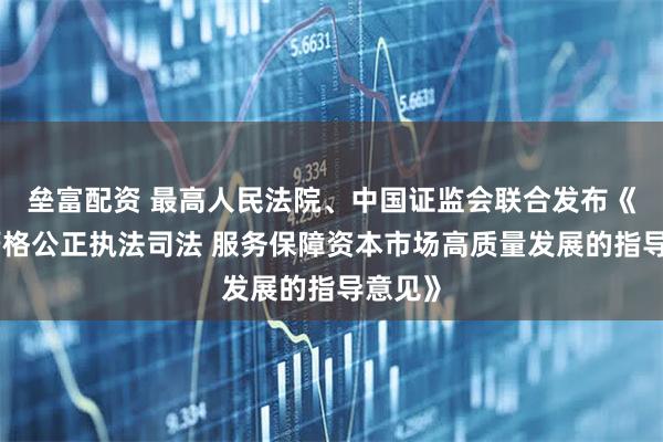垒富配资 最高人民法院、中国证监会联合发布《关于严格公正执法司法 服务保障资本市场高质量发展的指导意见》