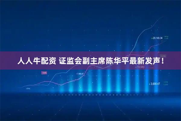 人人牛配资 证监会副主席陈华平最新发声！