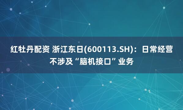 红牡丹配资 浙江东日(600113.SH)：日常经营不涉及“脑机接口”业务