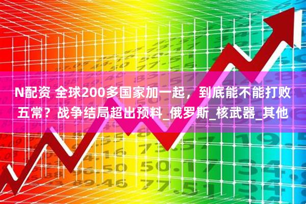N配资 全球200多国家加一起，到底能不能打败五常？战争结局超出预料_俄罗斯_核武器_其他