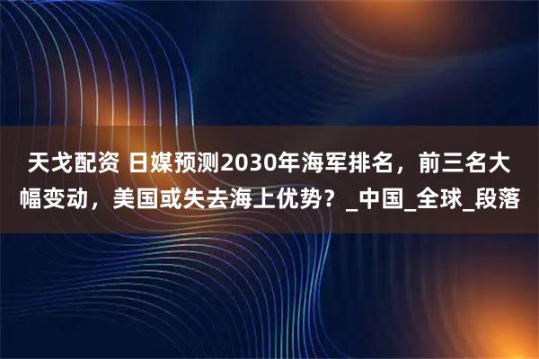 天戈配资 日媒预测2030年海军排名，前三名大幅变动，美国或失去海上优势？_中国_全球_段落